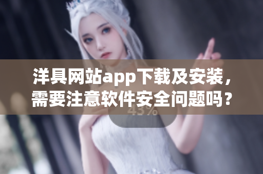 洋具网站app下载及安装，需要注意软件安全问题吗？