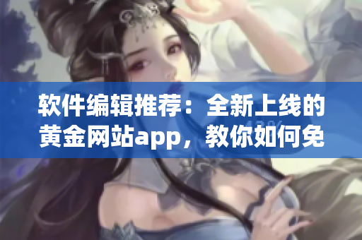 软件编辑推荐：全新上线的黄金网站app，教你如何免费下载优质视频！