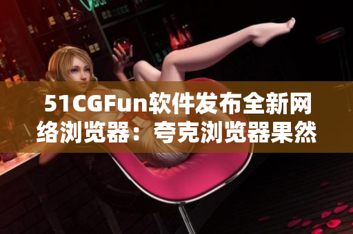 51CGFun软件发布全新网络浏览器：夸克浏览器果然不同