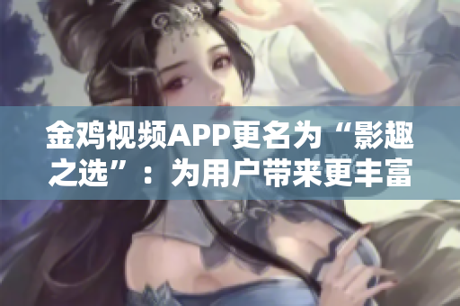 金鸡视频APP更名为“影趣之选”：为用户带来更丰富的影视享受