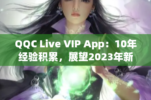 QQC Live VIP App：10年经验积累，展望2023年新时代