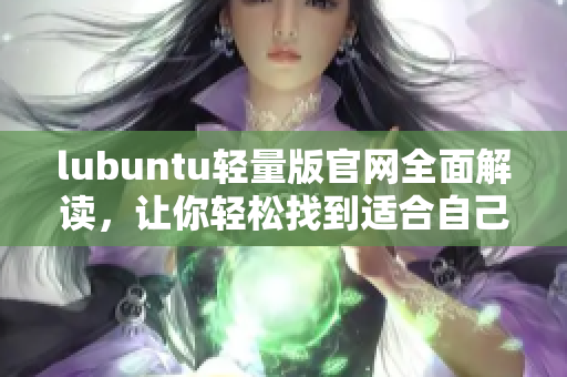 lubuntu轻量版官网全面解读，让你轻松找到适合自己的软件