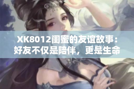 XK8012闺蜜的友谊故事：好友不仅是陪伴，更是生命中不可或缺的宝藏