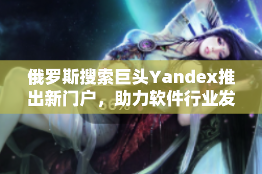 俄罗斯搜索巨头Yandex推出新门户，助力软件行业发展