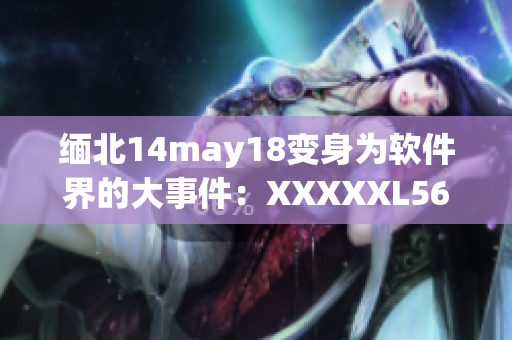 缅北14may18变身为软件界的大事件：XXXXXL56endian来袭