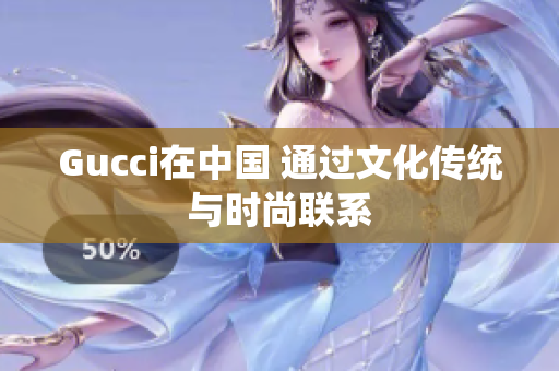 Gucci在中国 通过文化传统与时尚联系