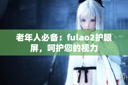 老年人必备：fulao2护眼屏，呵护您的视力