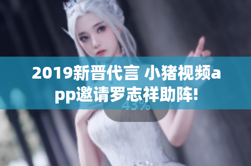 2019新晋代言 小猪视频app邀请罗志祥助阵!