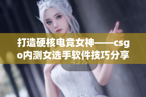 打造硬核电竞女神——csgo内测女选手软件技巧分享