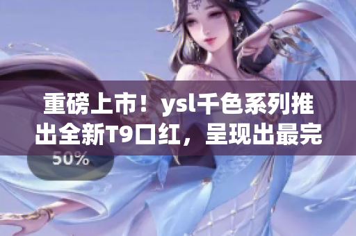 重磅上市！ysl千色系列推出全新T9口红，呈现出最完美的t9t9t9t9色彩！