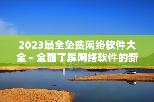 2023最全免费网络软件大全 - 全面了解网络软件的新选择