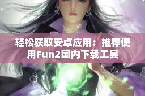 轻松获取安卓应用：推荐使用Fun2国内下载工具