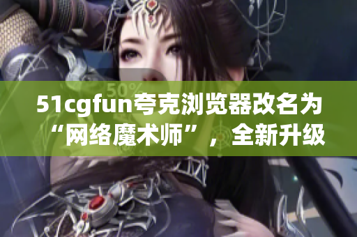 51cgfun夸克浏览器改名为“网络魔术师”，全新升级火爆来袭