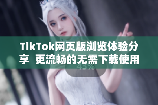 TikTok网页版浏览体验分享  更流畅的无需下载使用方式