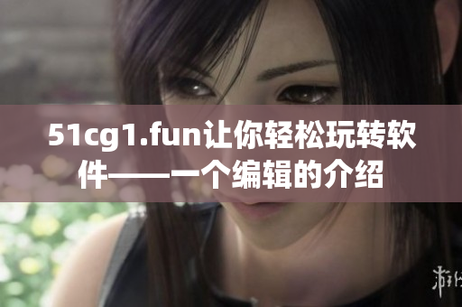 51cg1.fun让你轻松玩转软件——一个编辑的介绍