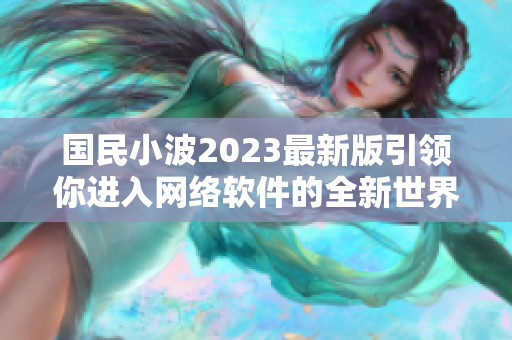 国民小波2023最新版引领你进入网络软件的全新世界