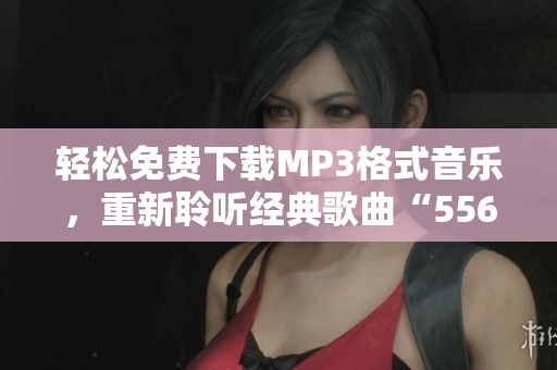 轻松免费下载MP3格式音乐，重新聆听经典歌曲“5566好久不见”