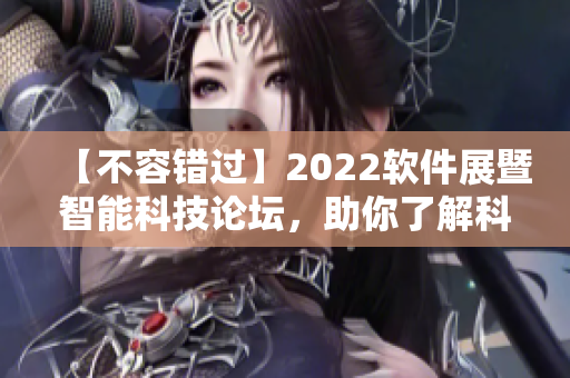 【不容错过】2022软件展暨智能科技论坛，助你了解科技前沿与未来发展趋势！