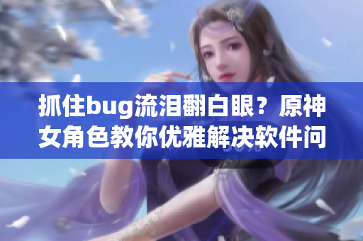 抓住bug流泪翻白眼？原神女角色教你优雅解决软件问题！