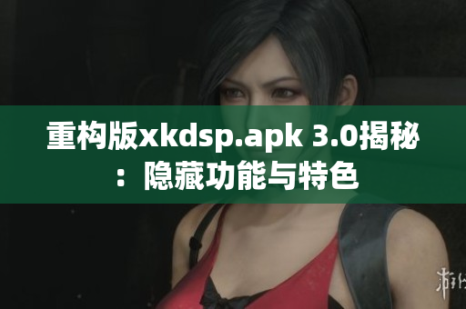 重构版xkdsp.apk 3.0揭秘：隐藏功能与特色