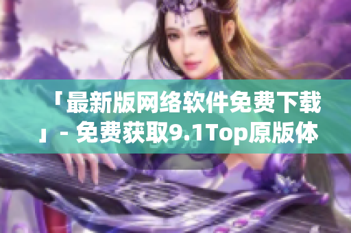 「最新版网络软件免费下载」- 免费获取9.1Top原版体验！