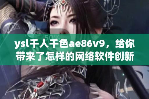 ysl千人千色ae86v9，给你带来了怎样的网络软件创新？