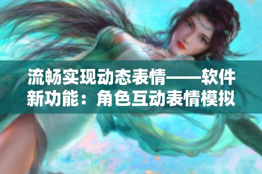 流畅实现动态表情——软件新功能：角色互动表情模拟器！