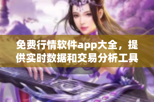 免费行情软件app大全，提供实时数据和交易分析工具