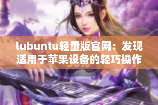 lubuntu轻量版官网：发现适用于苹果设备的轻巧操作系统