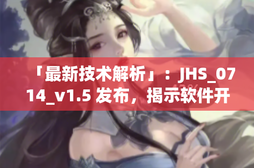 「最新技术解析」：JHS_0714_v1.5 发布，揭示软件开发新趋势！