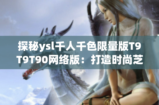 探秘ysl千人千色限量版T9T9T90网络版：打造时尚芝士与品质服务的完美对称