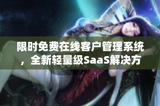 限时免费在线客户管理系统，全新轻量级SaaS解决方案