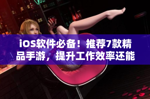 iOS软件必备！推荐7款精品手游，提升工作效率还能缓解压力！