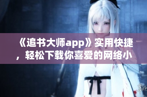 《追书大师app》实用快捷，轻松下载你喜爱的网络小说！