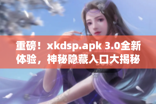 重磅！xkdsp.apk 3.0全新体验，神秘隐藏入口大揭秘