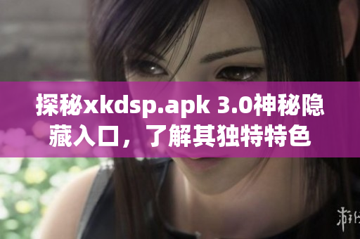 探秘xkdsp.apk 3.0神秘隐藏入口，了解其独特特色