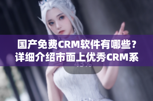 国产免费CRM软件有哪些？详细介绍市面上优秀CRM系统