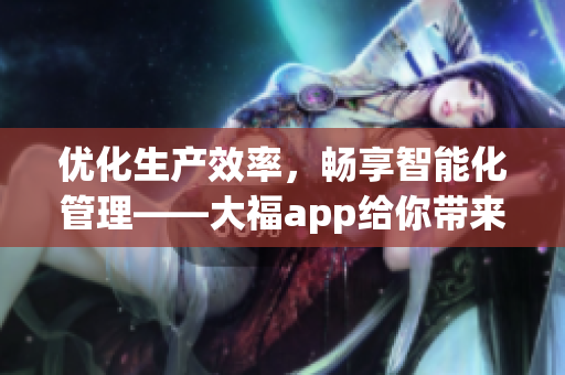 优化生产效率，畅享智能化管理——大福app给你带来全新工作体验