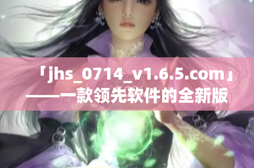 「jhs_0714_v1.6.5.com」——一款领先软件的全新版本更新