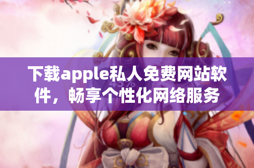 下载apple私人免费网站软件，畅享个性化网络服务