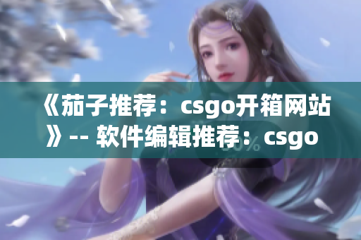 《茄子推荐：csgo开箱网站》-- 软件编辑推荐：csgo皮肤开箱网站