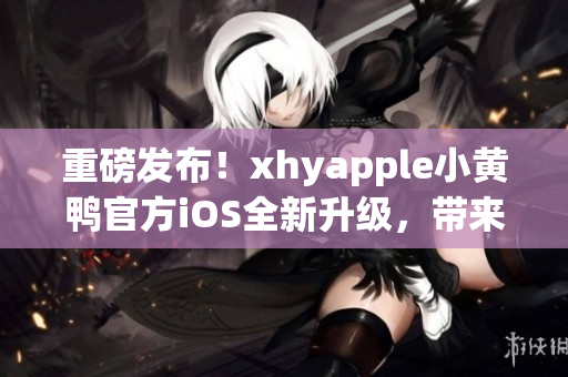 重磅发布！xhyapple小黄鸭官方iOS全新升级，带来更流畅的用户体验