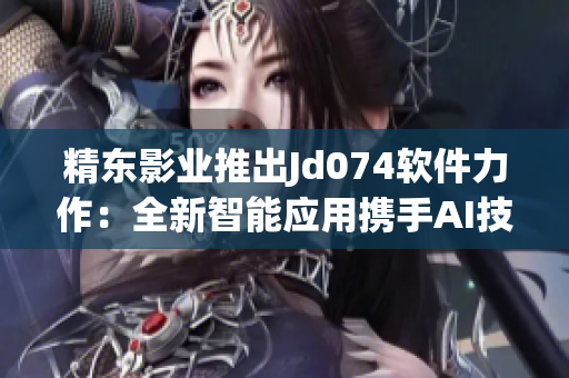 精东影业推出Jd074软件力作：全新智能应用携手AI技术实现创新体验