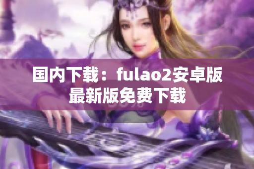 国内下载：fulao2安卓版最新版免费下载