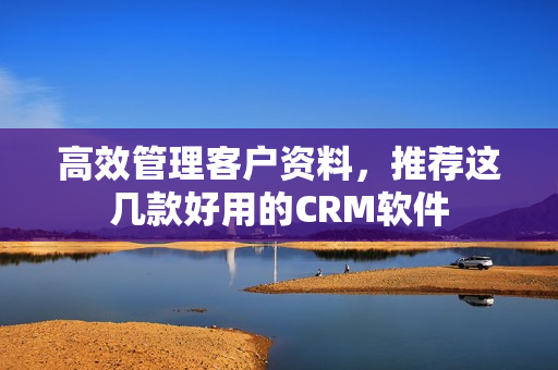 高效管理客户资料，推荐这几款好用的CRM软件