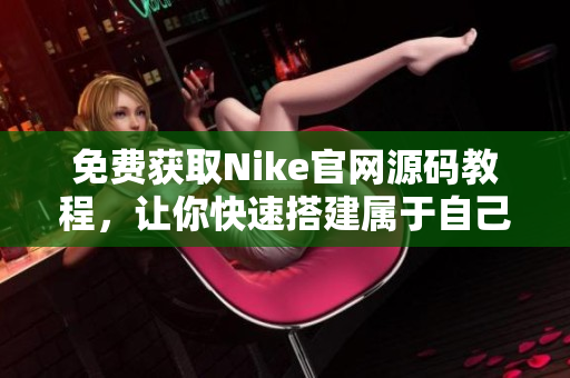 免费获取Nike官网源码教程，让你快速搭建属于自己的1688网店！