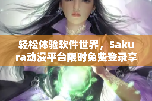 轻松体验软件世界，Sakura动漫平台限时免费登录享受精彩网络软件