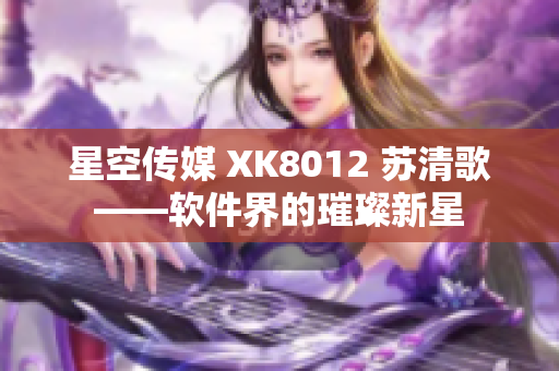 星空传媒 XK8012 苏清歌——软件界的璀璨新星