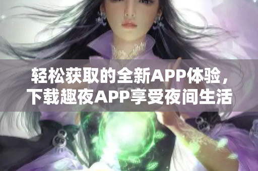 轻松获取的全新APP体验，下载趣夜APP享受夜间生活指南