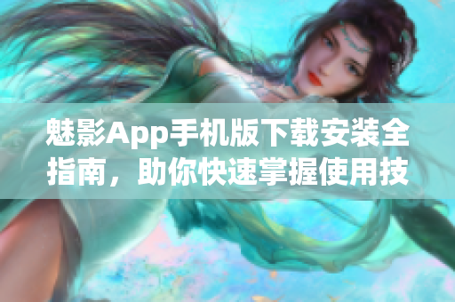 魅影App手机版下载安装全指南，助你快速掌握使用技巧